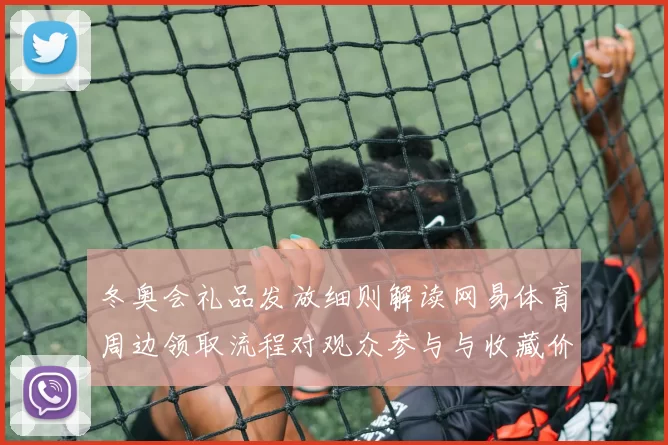 冬奥会礼品发放细则解读网易体育周边领取流程对观众参与与收藏价值影响