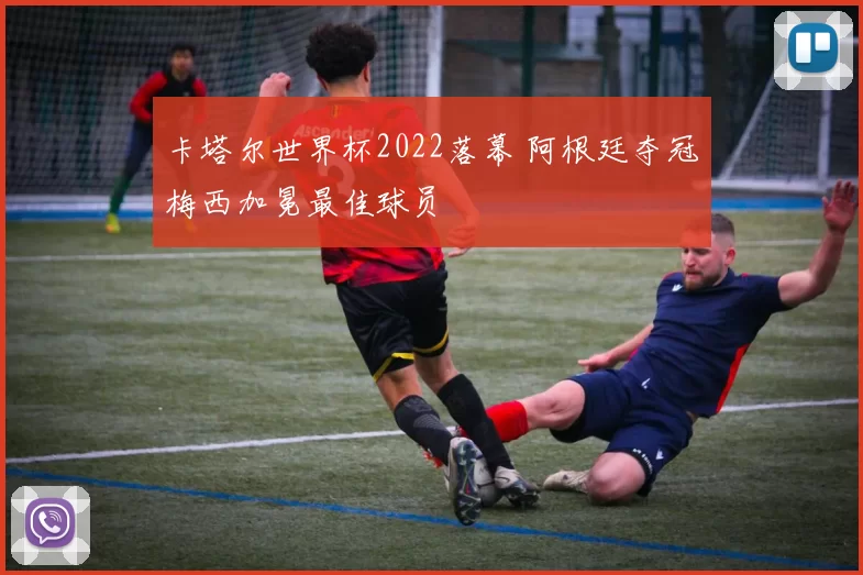 卡塔尔世界杯2022落幕 阿根廷夺冠梅西加冕最佳球员