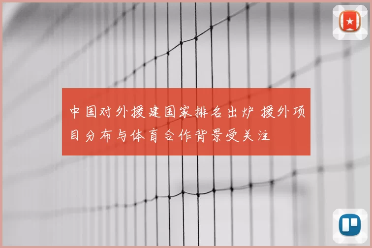 中国对外援建国家排名出炉 援外项目分布与体育合作背景受关注